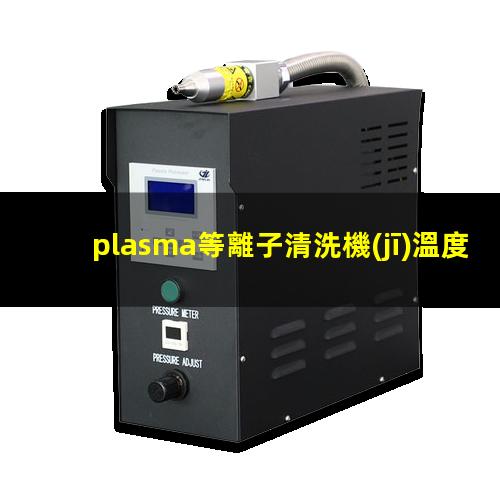 plasma等離子清洗機(jī)溫度是多少有多高？